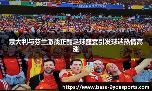 意大利与芬兰激战正酣足球盛宴引发球迷热情高涨