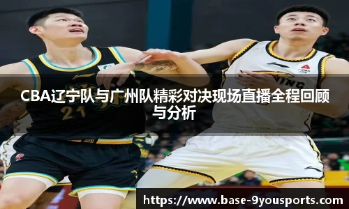 CBA辽宁队与广州队精彩对决现场直播全程回顾与分析