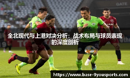 全北现代与上港对决分析:战术布局与球员表现的深度剖析