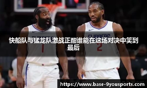 快船队与猛龙队激战正酣谁能在这场对决中笑到最后
